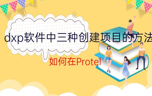 dxp软件中三种创建项目的方法 如何在Protel DXP中添加元件库？